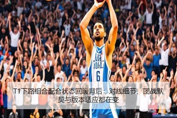 T1下路组合配合状态回暖背后：对线细节、团战默契与版本适应都在变